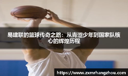 易建联的篮球传奇之路：从青涩少年到国家队核心的辉煌历程