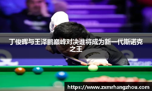 丁俊晖与王泽鹏巅峰对决谁将成为新一代斯诺克之王